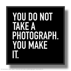 You do not take a photograph. You make it.